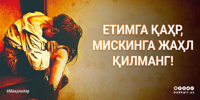 ЕТИМГА ҚАҲР, МИСКИНГА ЖАҲЛ ҚИЛМАНГ!